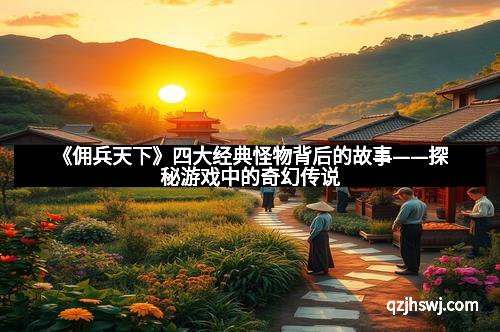 《佣兵天下》四大经典怪物背后的故事——探秘游戏中的奇幻传说